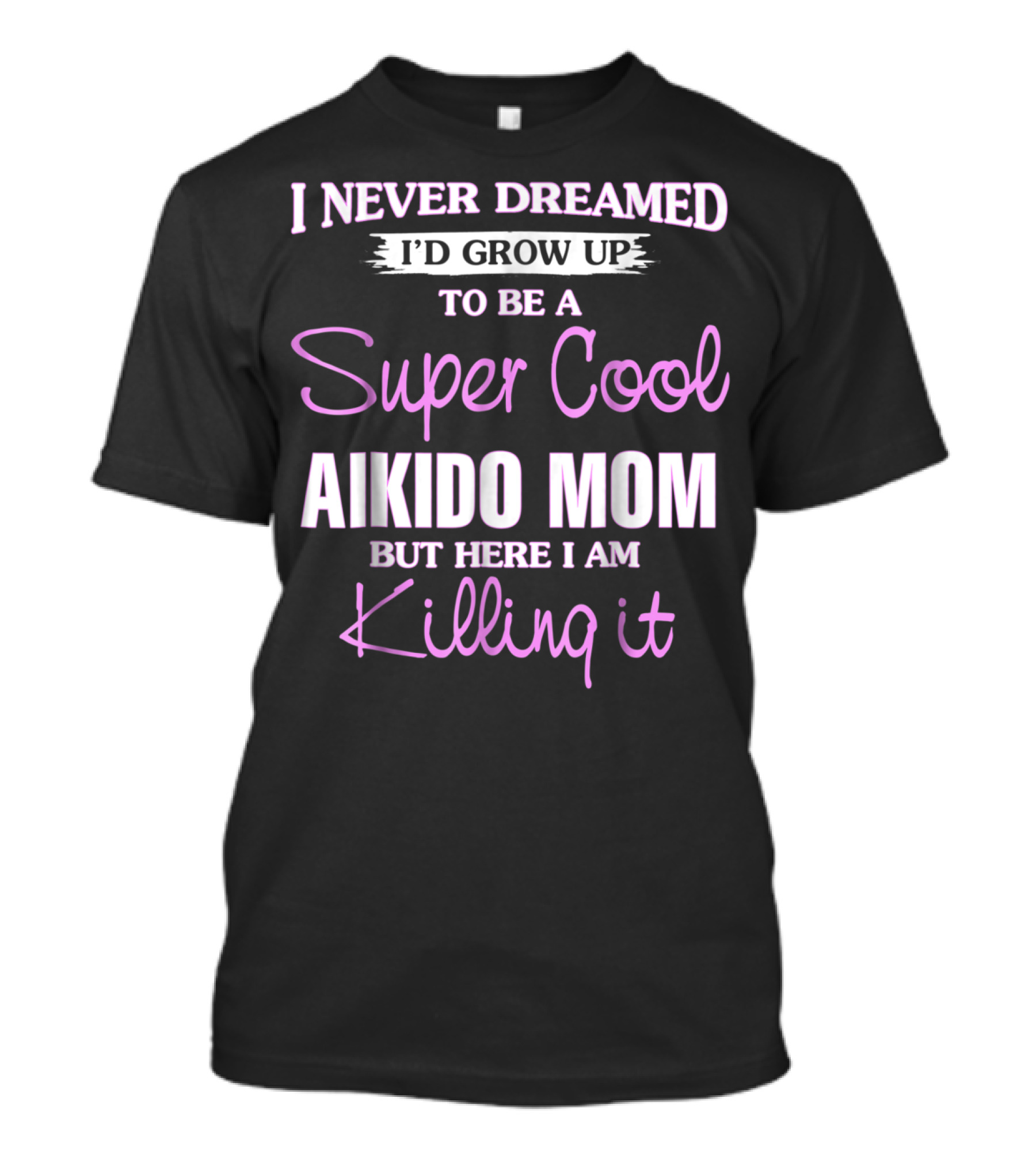 I Never Dreamed I'd Grow Up To Be A Super Cool Aikido Mom But Here I Am Killing It T-Shirt
