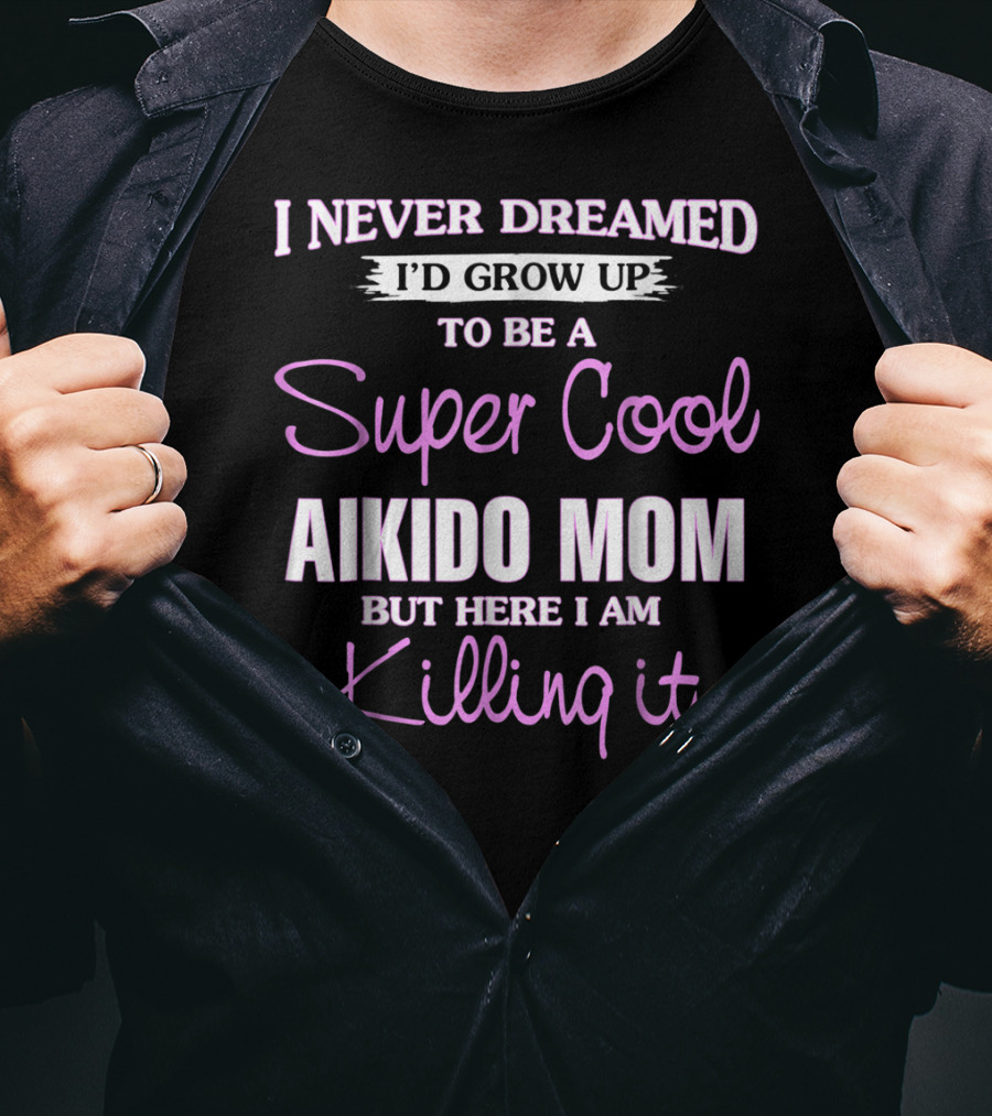 I Never Dreamed I'd Grow Up To Be A Super Cool Aikido Mom But Here I Am Killing It T-Shirt