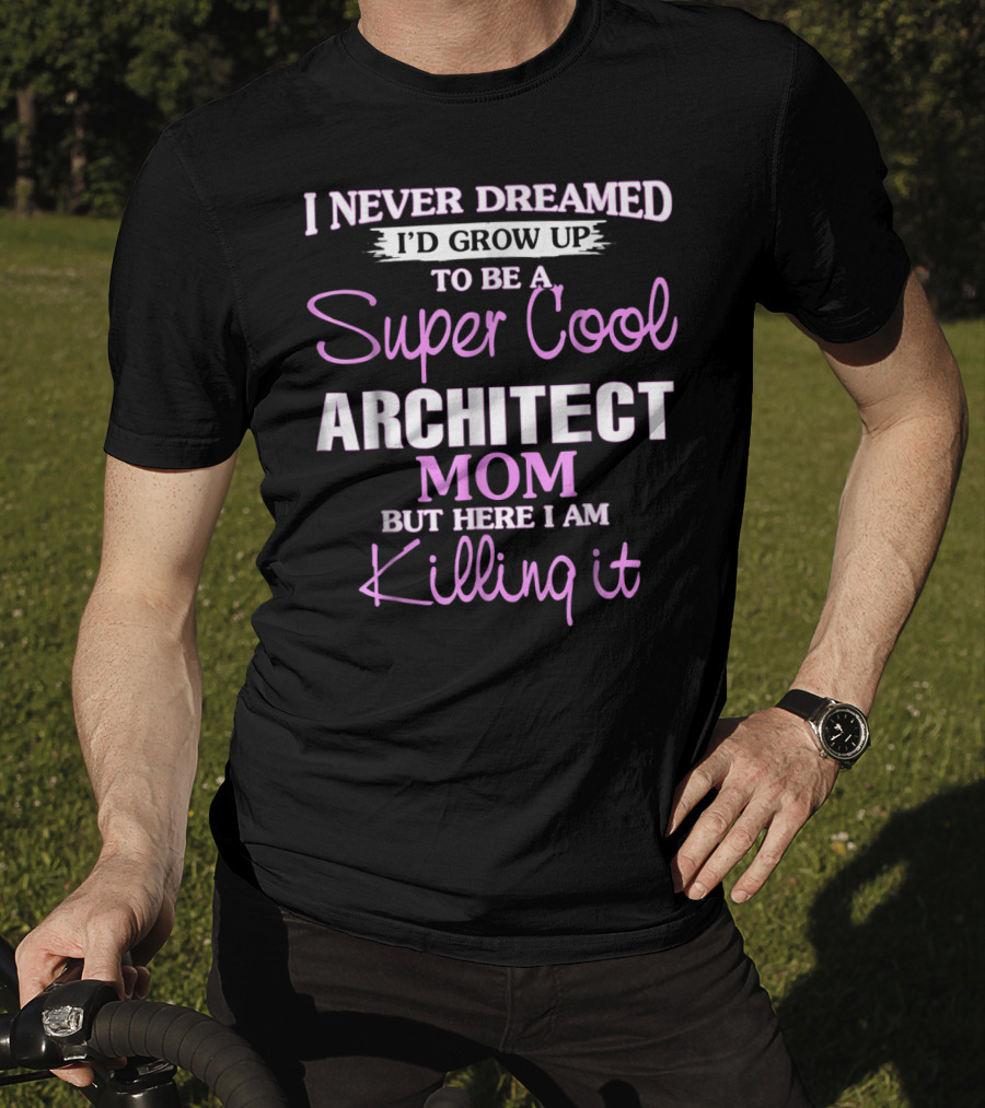 I Never Dreamed I'd Grow Up To Be A Super Cool Architect Mom But Here I Am Killing It T-Shirt