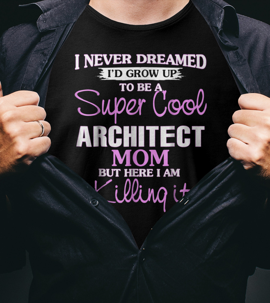 I Never Dreamed I'd Grow Up To Be A Super Cool Architect Mom But Here I Am Killing It T-Shirt