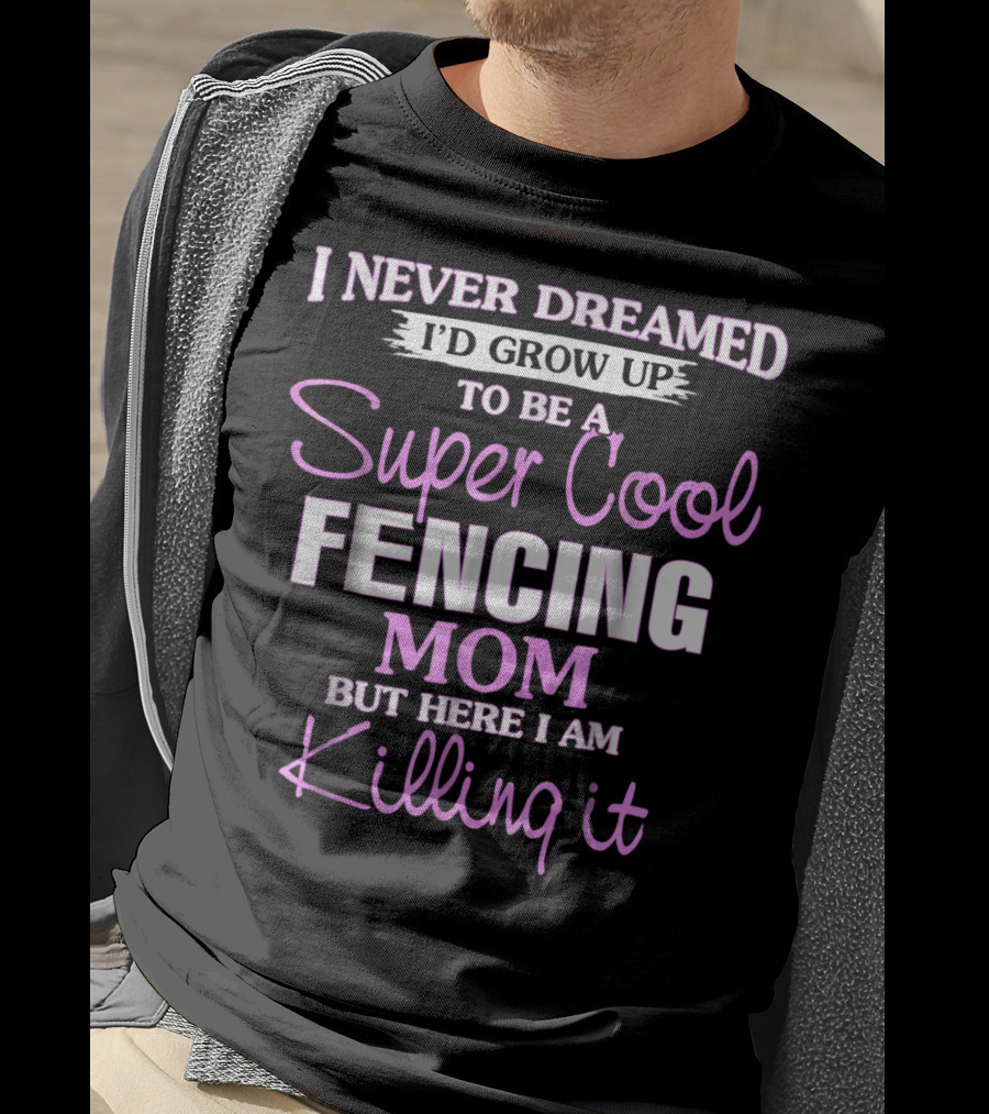 I Never Dreamed I’d Grow Up To Be A Super Cool Fencing Mom But Here I Am Killing It T-Shirt