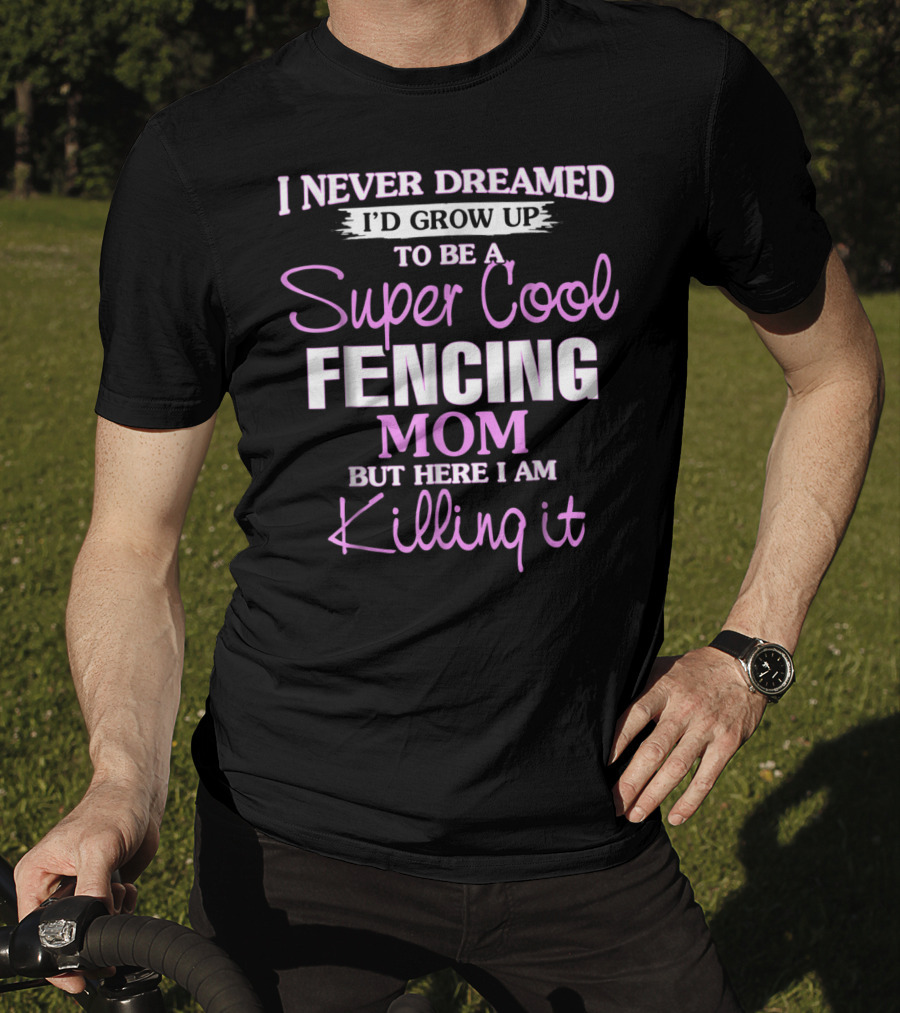 I Never Dreamed I’d Grow Up To Be A Super Cool Fencing Mom But Here I Am Killing It T-Shirt