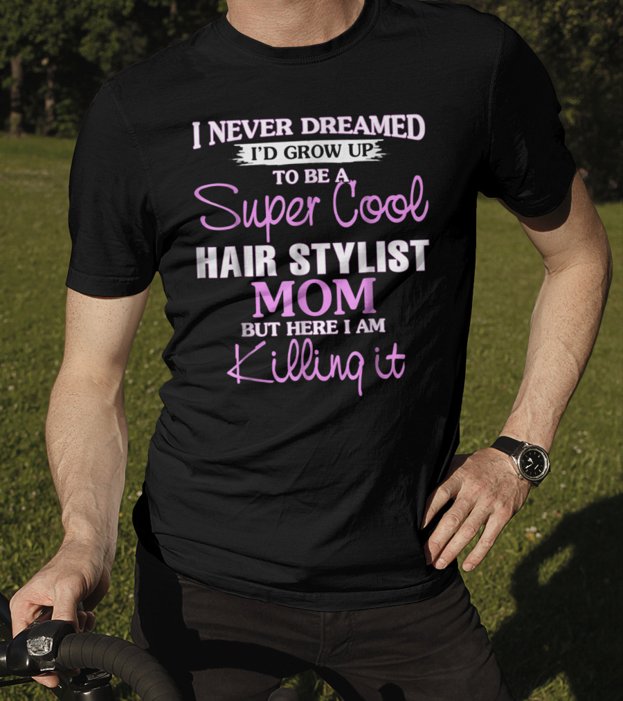 I Never Dreamed I'd Grow Up To Be A Super Cool Hair Stylist Mom But Here I Am Killing It T-Shirt
