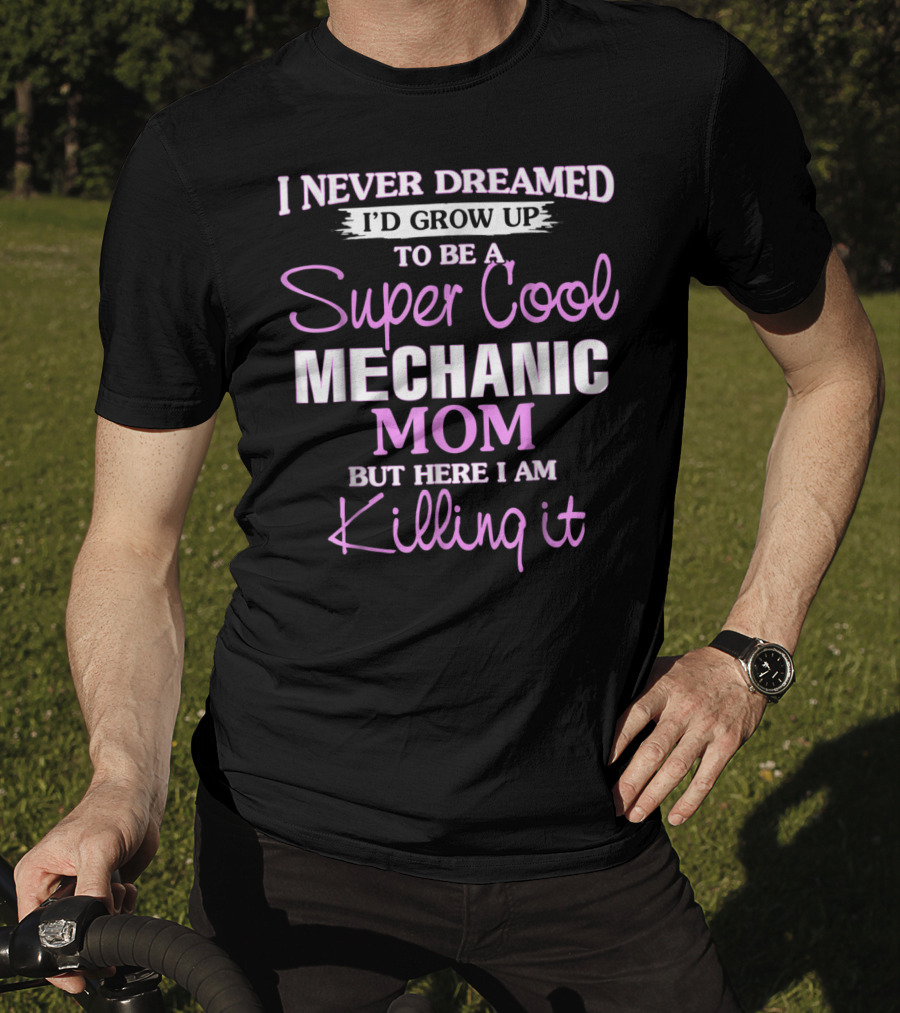 I Never Dreamed I’d Grow Up To Be A Super Cool Mechanic Mom But Here I Am Killing It T-Shirt