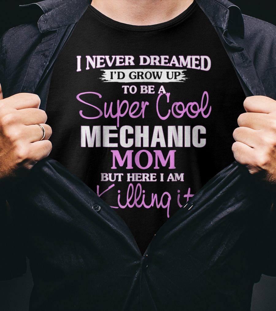 I Never Dreamed I’d Grow Up To Be A Super Cool Mechanic Mom But Here I Am Killing It T-Shirt