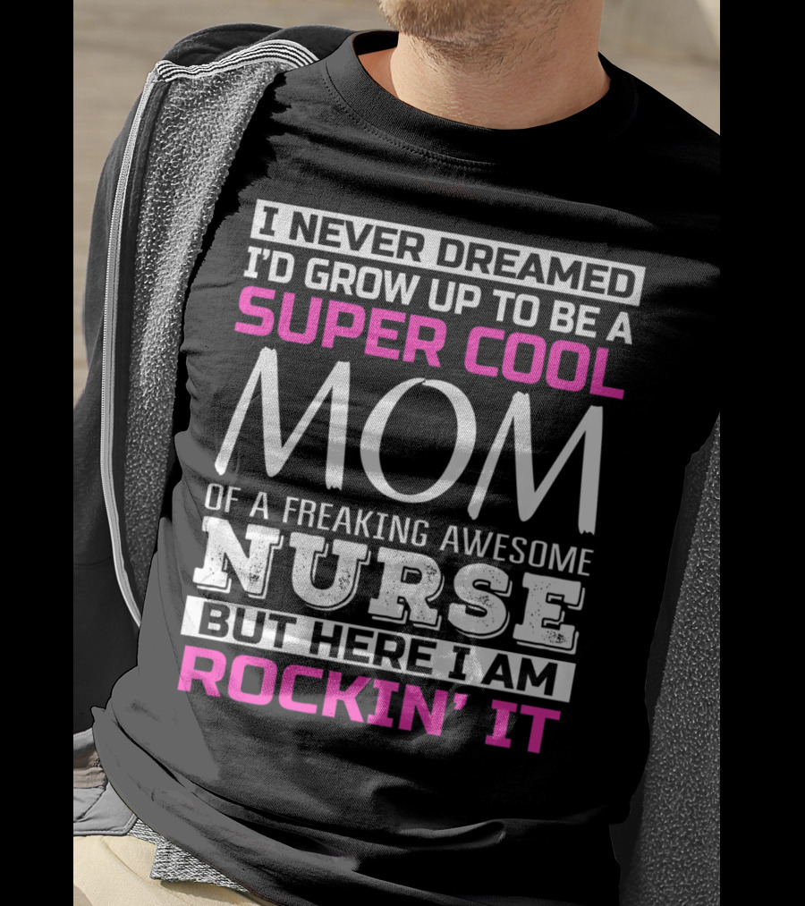 I Never Dreamed I'd Grow Up To Be A Super Cool Mom Of A Freaking Awesome Nurse But Here I Am Rockin' It T-Shirt