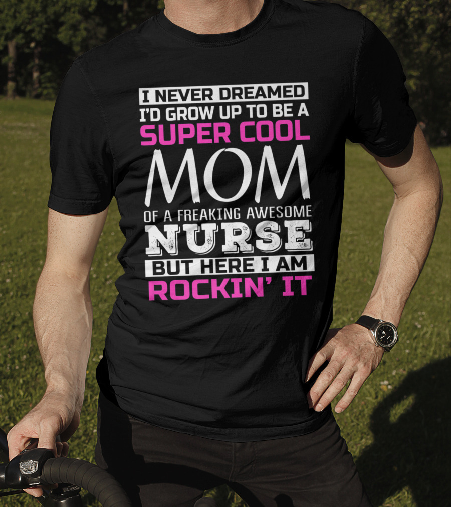 I Never Dreamed I'd Grow Up To Be A Super Cool Mom Of A Freaking Awesome Nurse But Here I Am Rockin' It T-Shirt