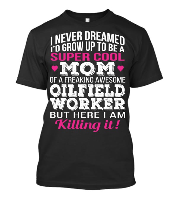 I Never Dreamed I'd Grow Up To Be A Super Cool Mom Of A Freaking Awesome Oilfield Worker But Here I Am Killing It T-Shirt