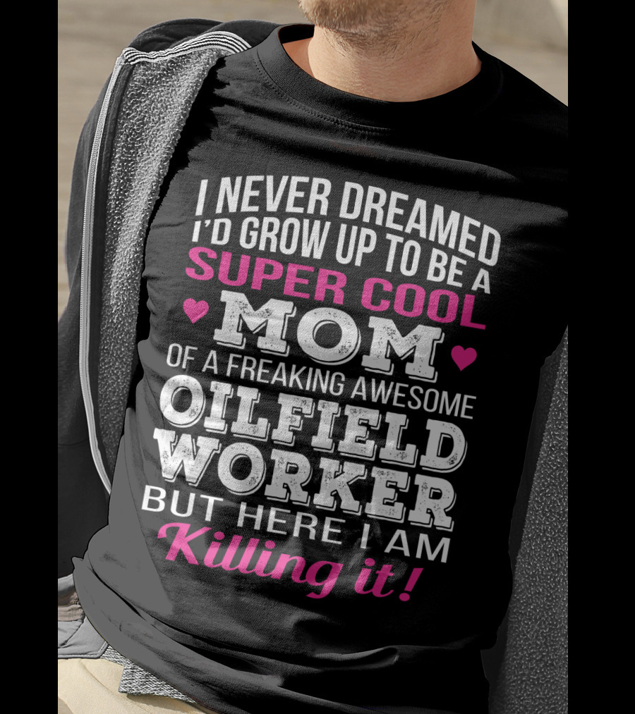 I Never Dreamed I'd Grow Up To Be A Super Cool Mom Of A Freaking Awesome Oilfield Worker But Here I Am Killing It T-Shirt