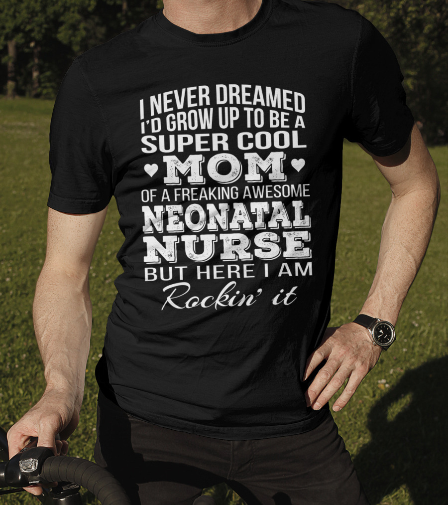 I Never Dreamed I'd Grow Up To Be A Super Cool Mom Of A Freaking Awesome Neonatal Nurse But Here I Am Rockin' It T-Shirt