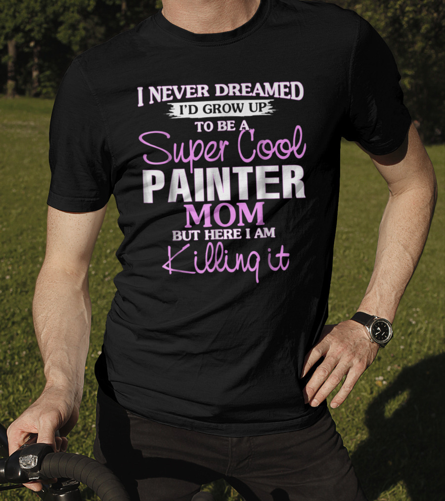 I Never Dreamed I'd Grow Up To Be A Super Cool Painter Mom But Here I Am Killing It T-Shirt