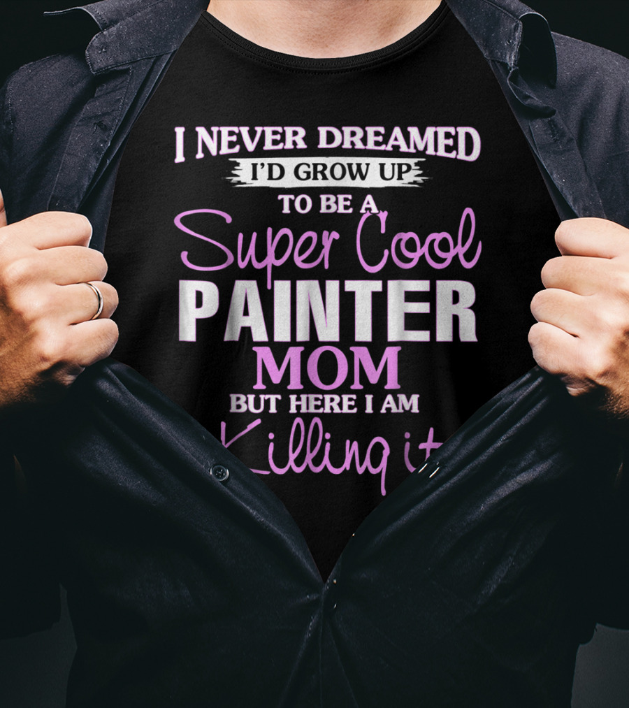 I Never Dreamed I'd Grow Up To Be A Super Cool Painter Mom But Here I Am Killing It T-Shirt