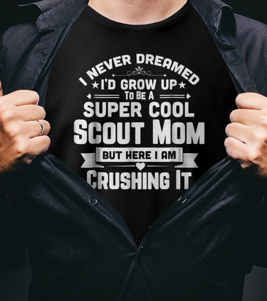 I Never Dreamed I’d Grow Up To Be A Super Cool Scout Mom But Here I Am Crushing It T-Shirt