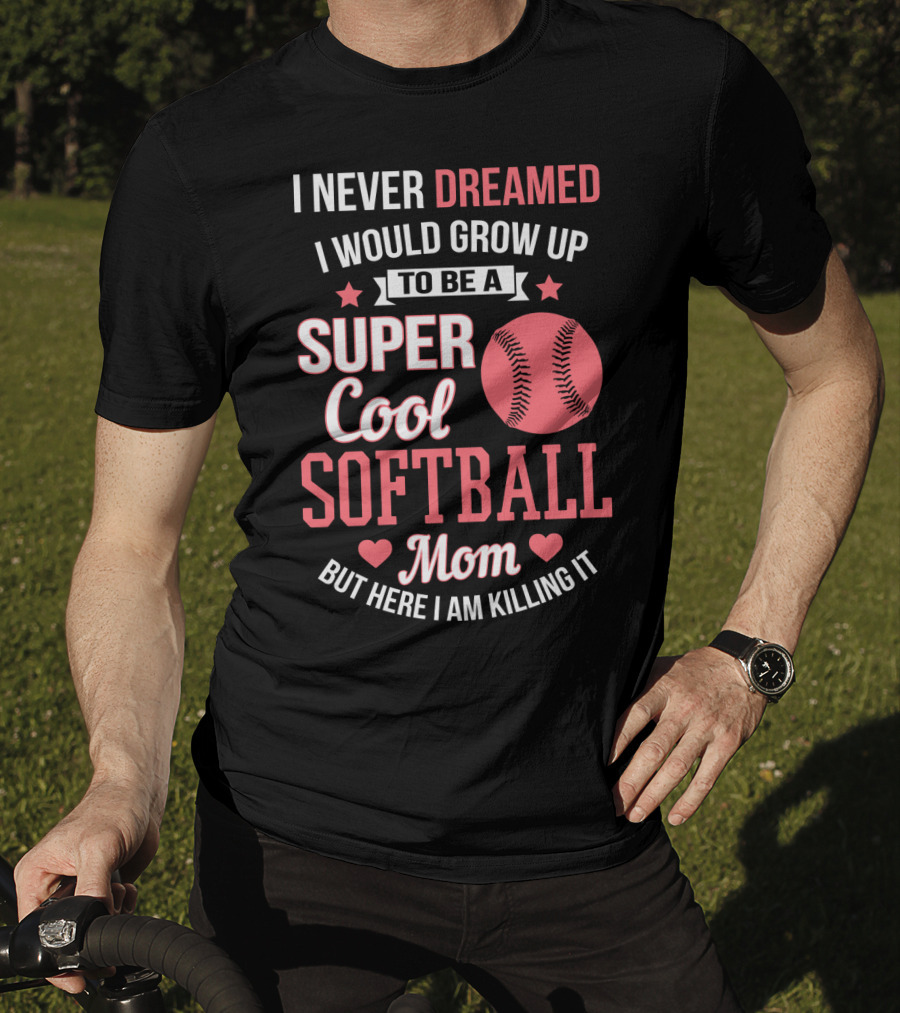 I Never Dreamed I Would Grow Up To Be A Super Cool Softball Mom But Here I Am Killing It T-Shirt