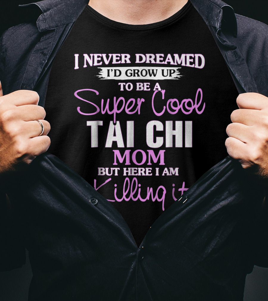 I Never Dreamed I'd Grow Up To Be A Super Cool Tai Chi Mom But Here I Am Killing It T-Shirt