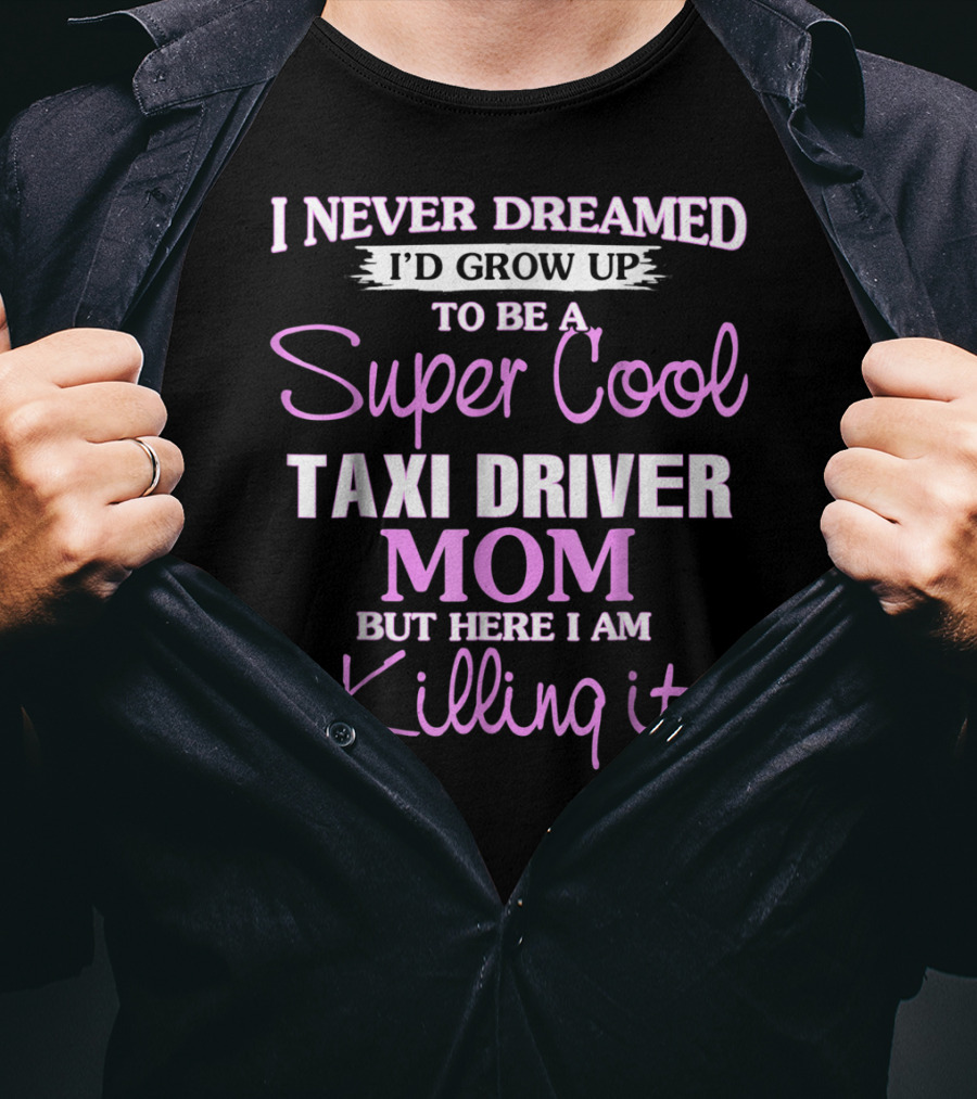 I Never Dreamed I'd Grow Up To Be A Super Cool Taxi Driver Mom But Here I Am Killing It T-Shirt