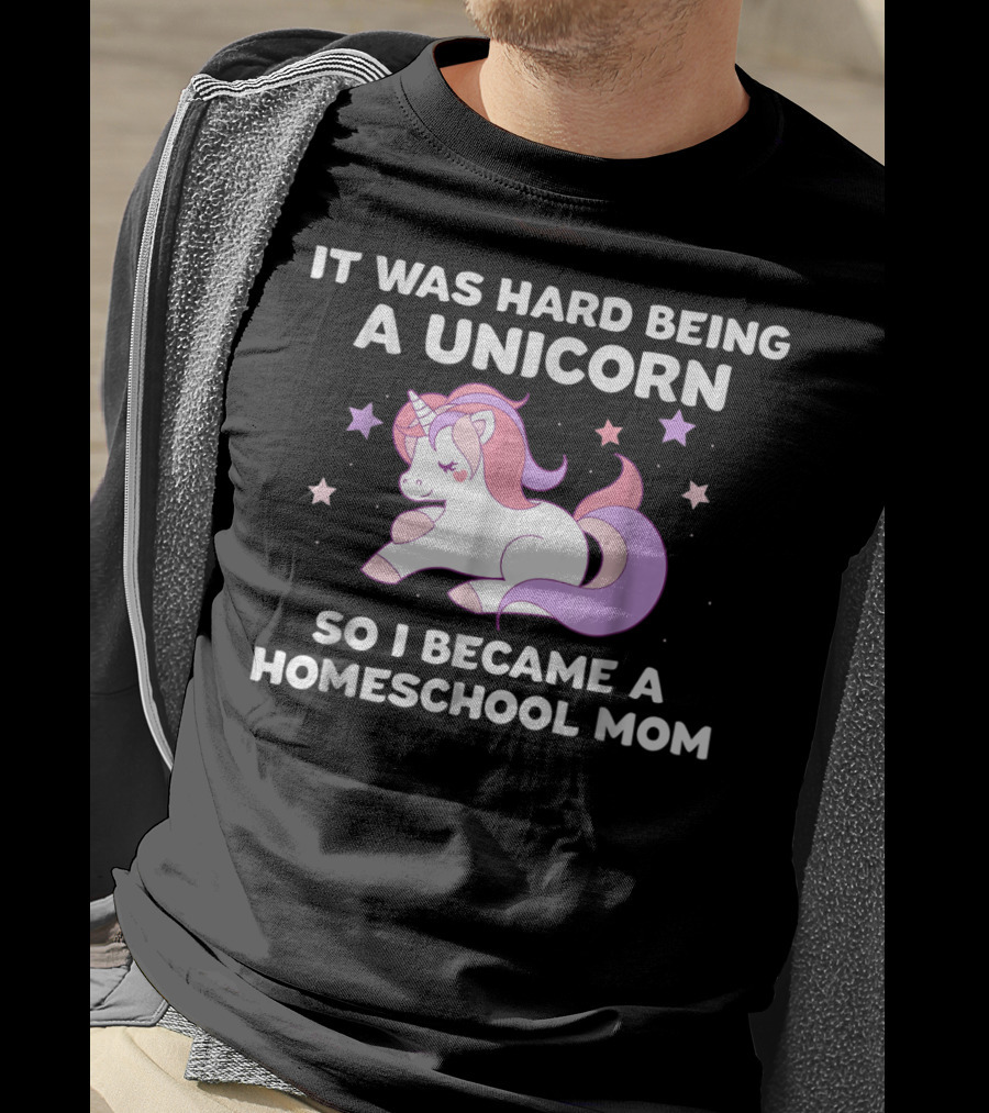 It Was Hard Being A Unicorn So I Became A Homeschool Mom T-Shirt