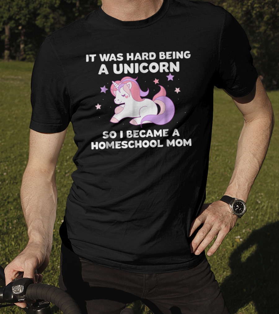 It Was Hard Being A Unicorn So I Became A Homeschool Mom T-Shirt