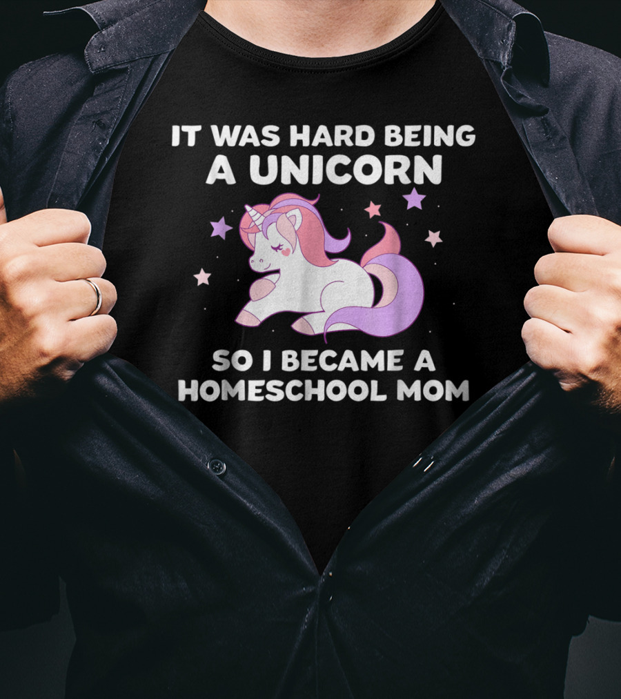 It Was Hard Being A Unicorn So I Became A Homeschool Mom T-Shirt