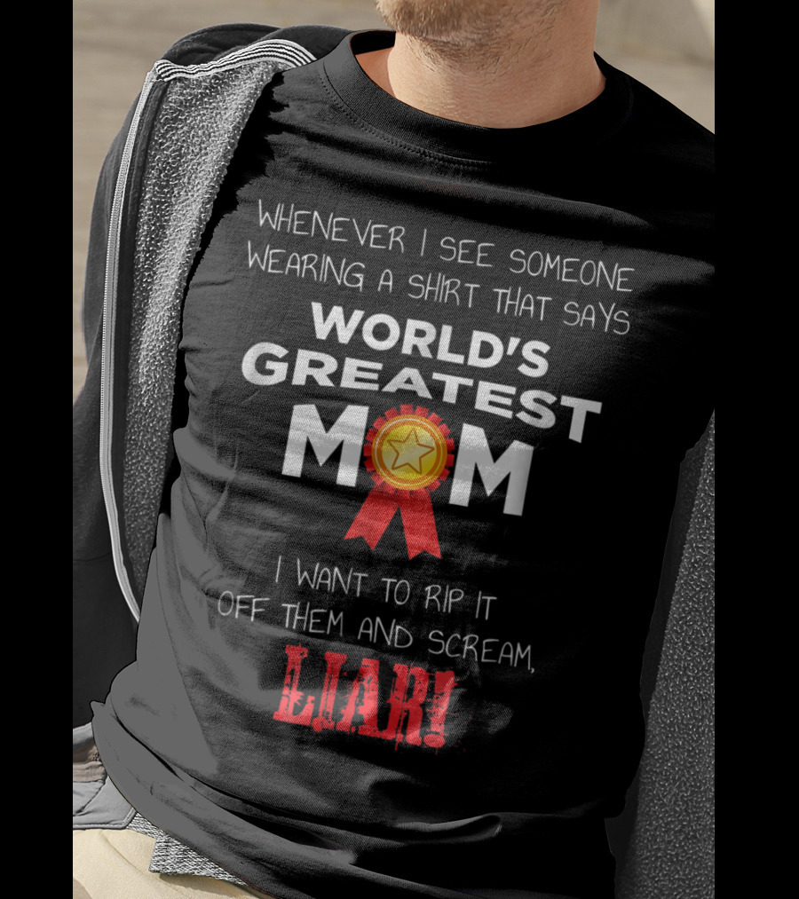 Whenever I See Someone Wearing A Shirt That Says World's Greatest Mom I Want To Rip It Off Them And Scream Liar T-Shirt