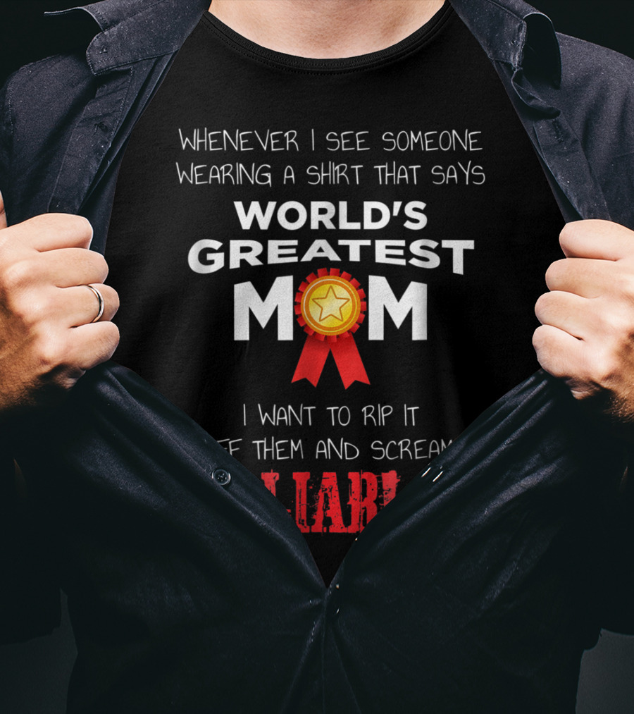 Whenever I See Someone Wearing A Shirt That Says World's Greatest Mom I Want To Rip It Off Them And Scream Liar T-Shirt