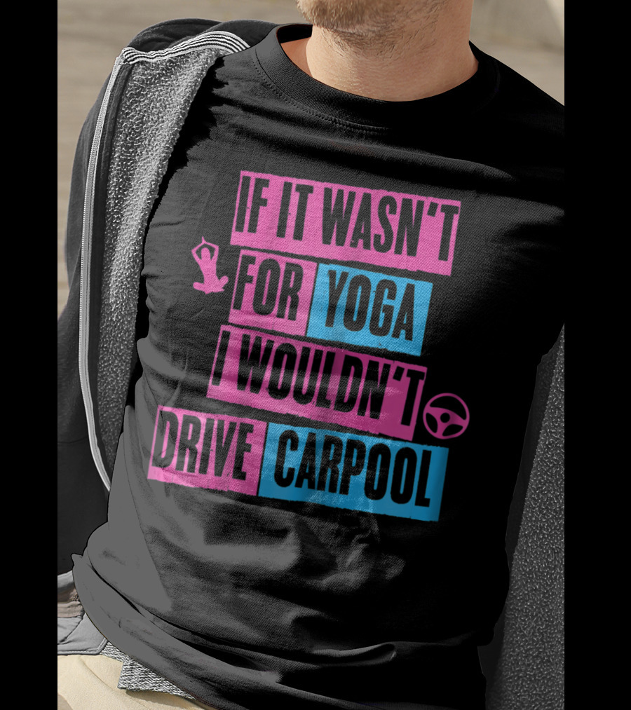 If It Wasn't For Yoga I Wouldn't Drive Carpool T-Shirt
