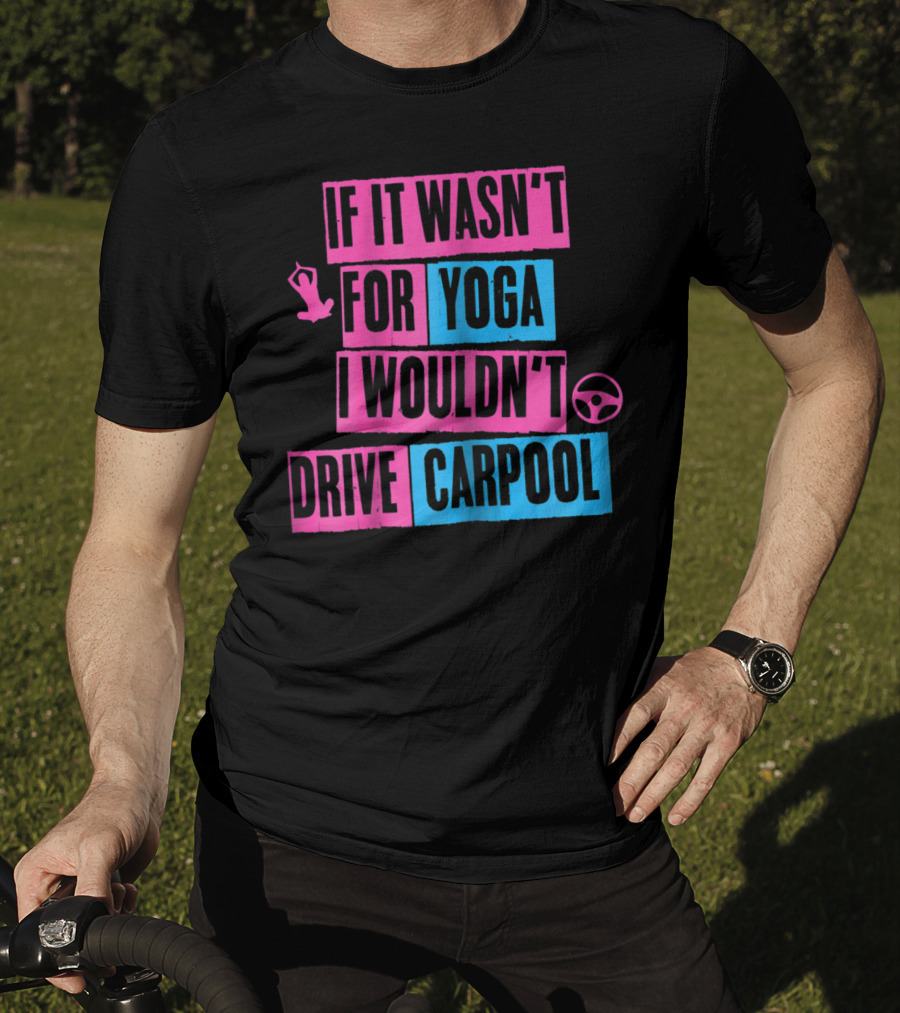 If It Wasn't For Yoga I Wouldn't Drive Carpool T-Shirt