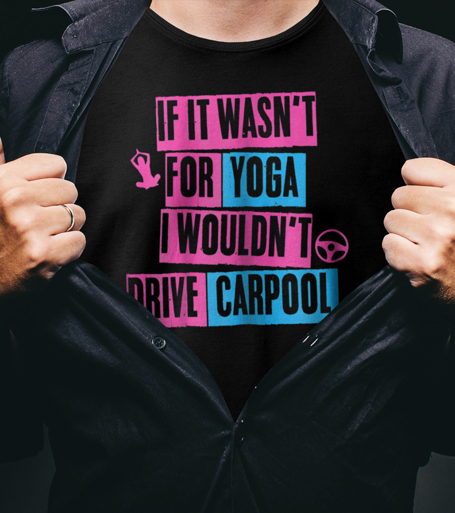 If It Wasn't For Yoga I Wouldn't Drive Carpool T-Shirt