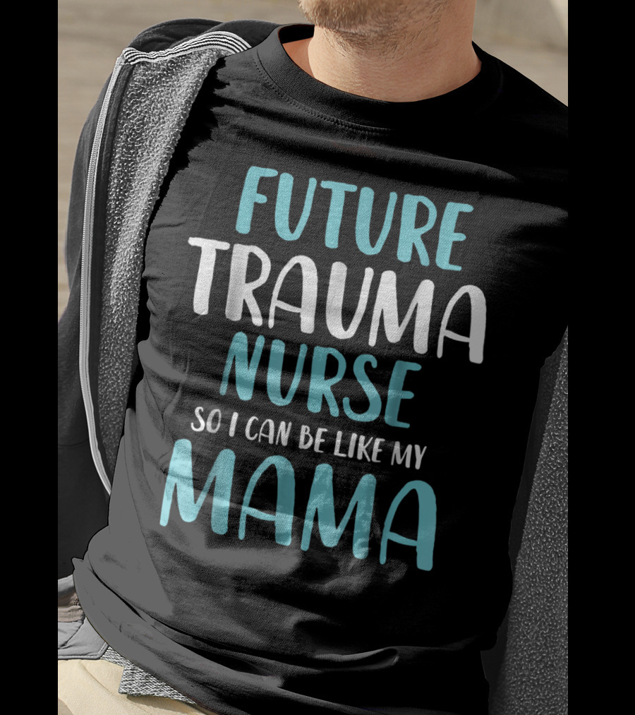 Future Trauma Nurse So I Can Be Like My Mama T-Shirt