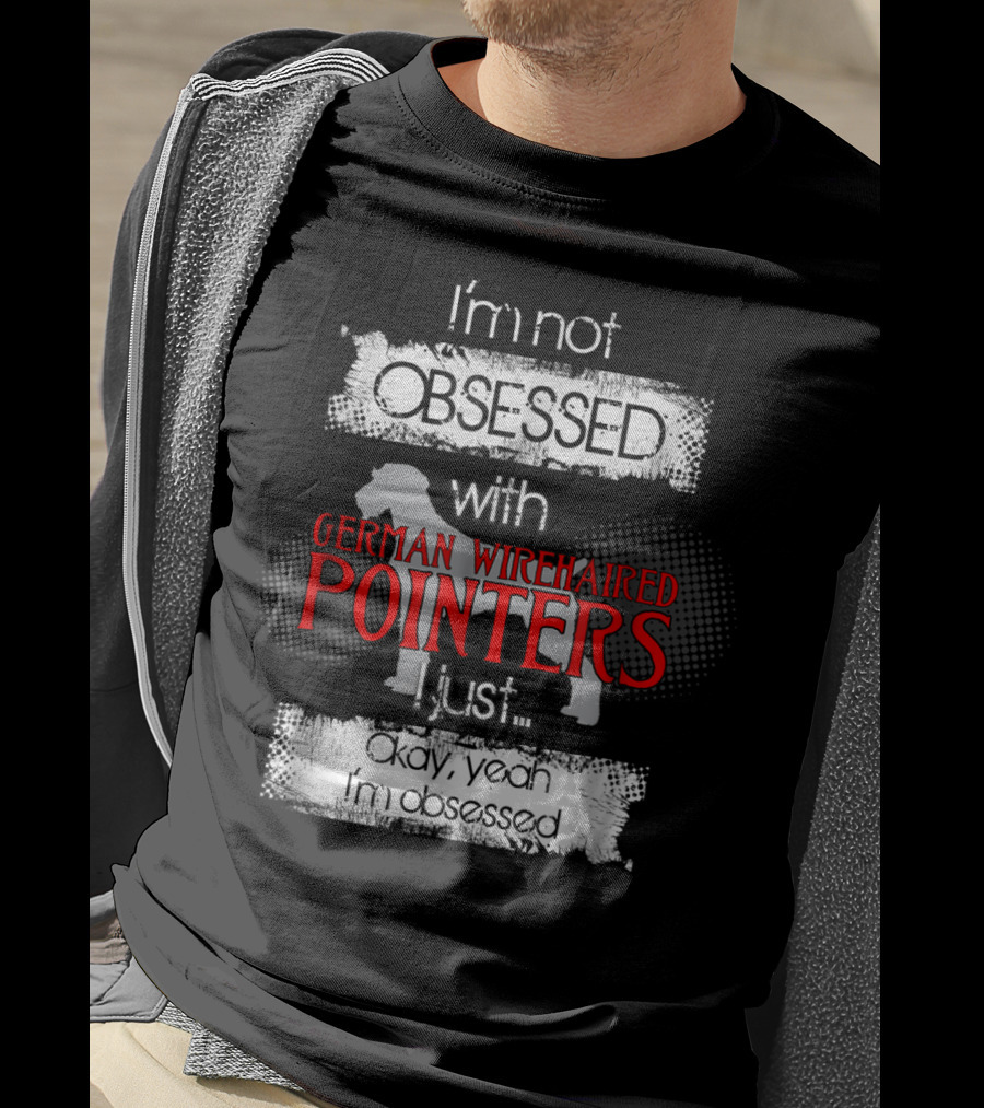 I'm Not Obsessed With German Wirehaired Pointers I Just Okay Yeah I'm Obsessed T-Shirt