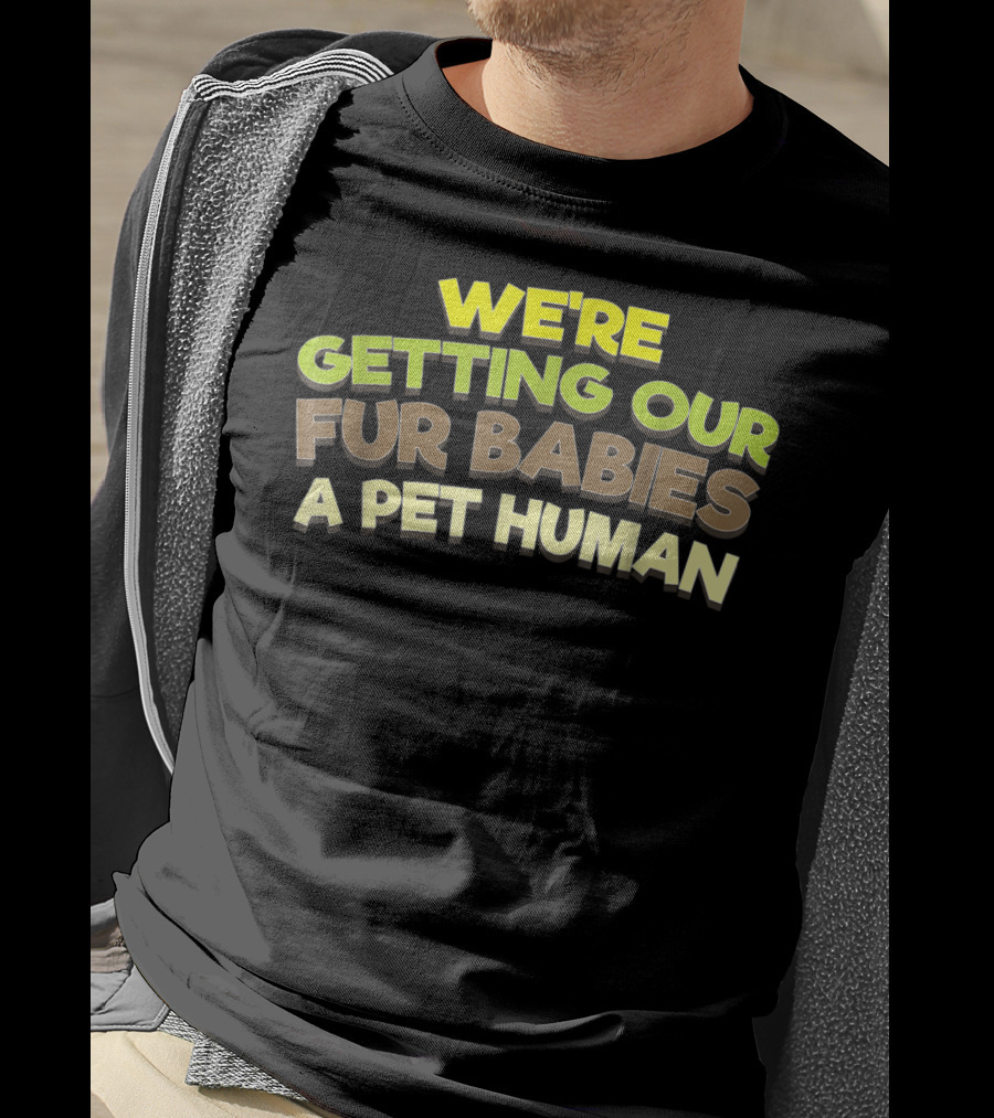 We're Getting Our Fur Babies A Pet Human T-Shirt