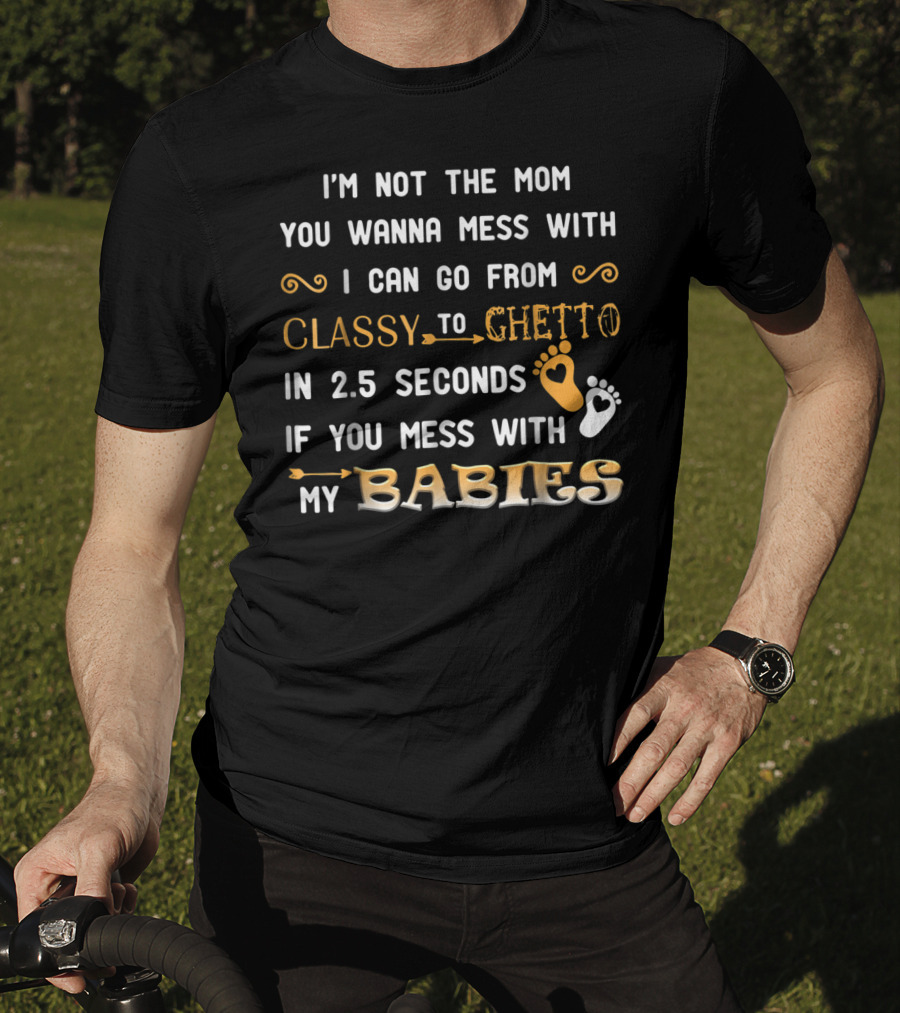 I'm Not The Mom You Wanna Mess With I Can Go From Classy To Ghetto In 2.5 Seconds If You Mess With My Babies T-Shirt
