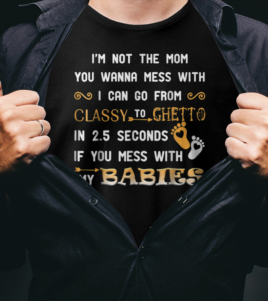 I'm Not The Mom You Wanna Mess With I Can Go From Classy To Ghetto In 2.5 Seconds If You Mess With My Babies T-Shirt