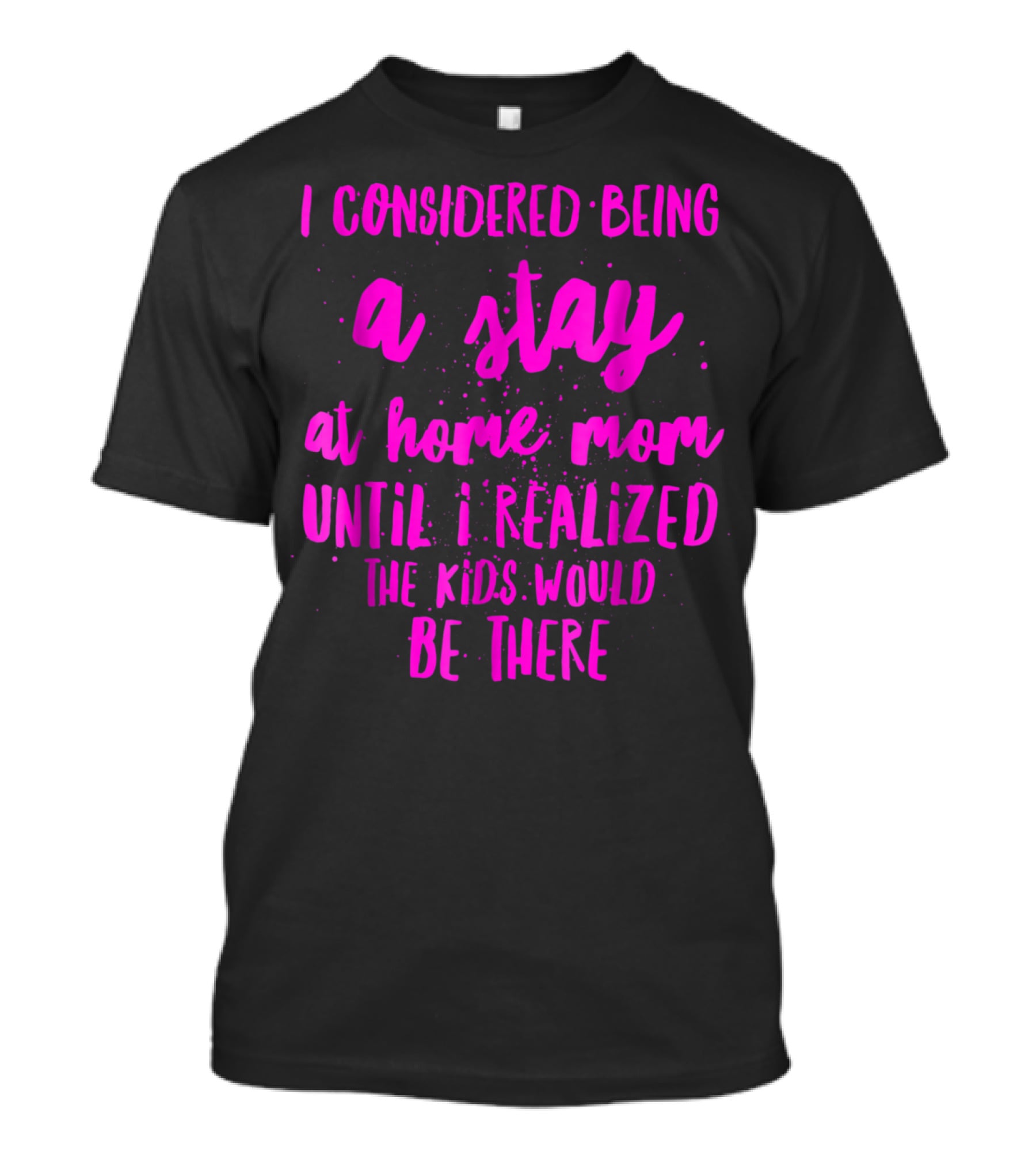 I Considered Being A Stay At Home Mom Until I Realized The Kids Would Be There T-Shirt