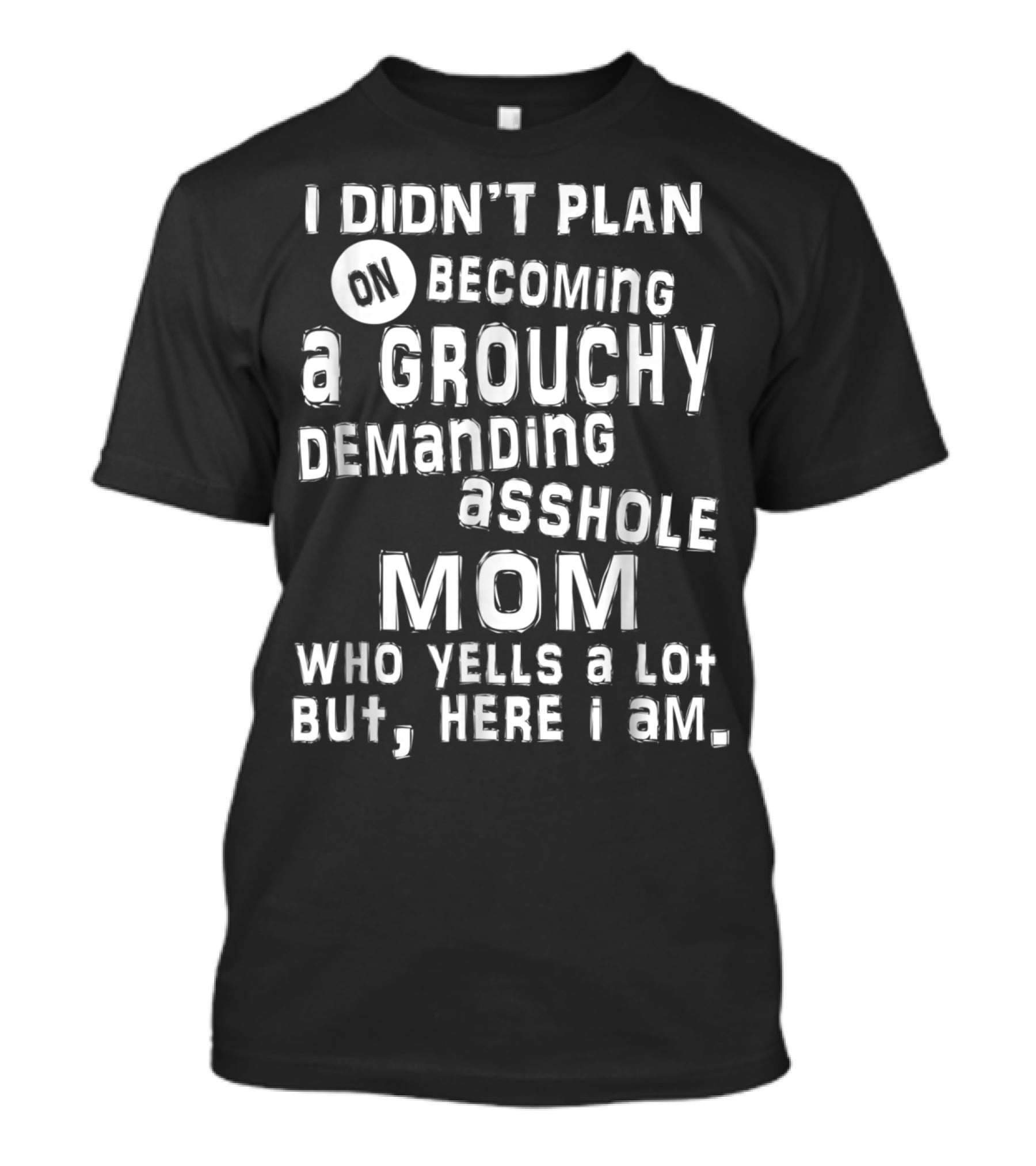 I Didn’t Plan On Becoming A Grouchy Demanding Asshole Mom Who Yells A Lot But Here I Am T-Shirt