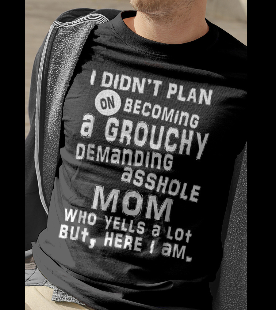 I Didn’t Plan On Becoming A Grouchy Demanding Asshole Mom Who Yells A Lot But Here I Am T-Shirt