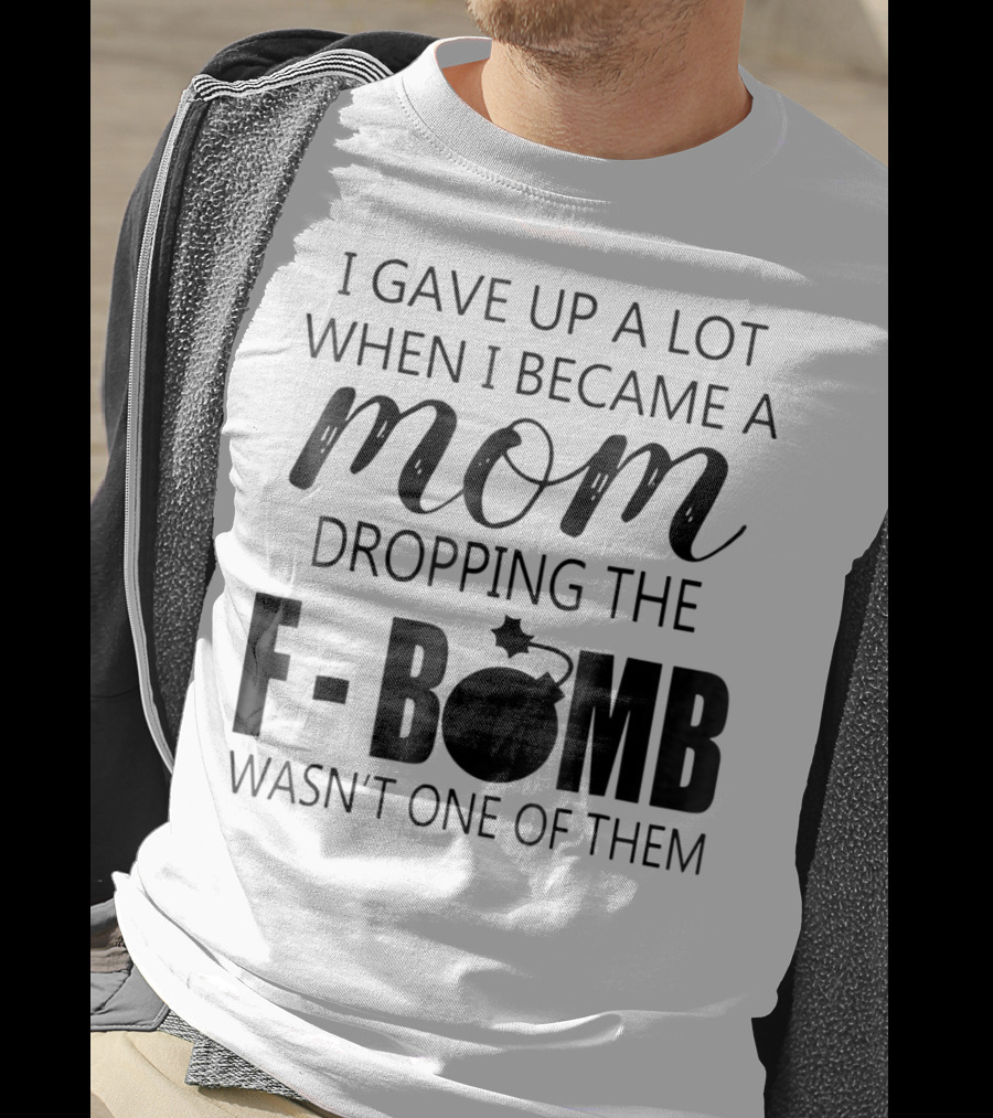 I Gave Up A Lot When I Became A Mom Dropping The F-Bomb Wasn't One Of Them T-Shirt