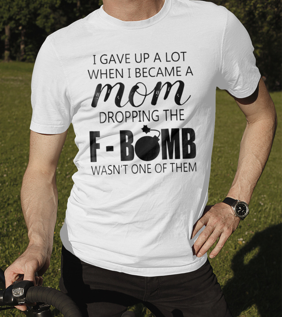I Gave Up A Lot When I Became A Mom Dropping The F-Bomb Wasn't One Of Them T-Shirt