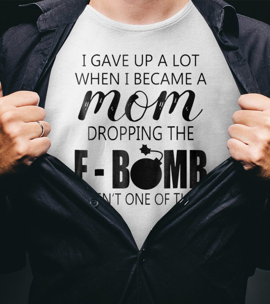 I Gave Up A Lot When I Became A Mom Dropping The F-Bomb Wasn't One Of Them T-Shirt