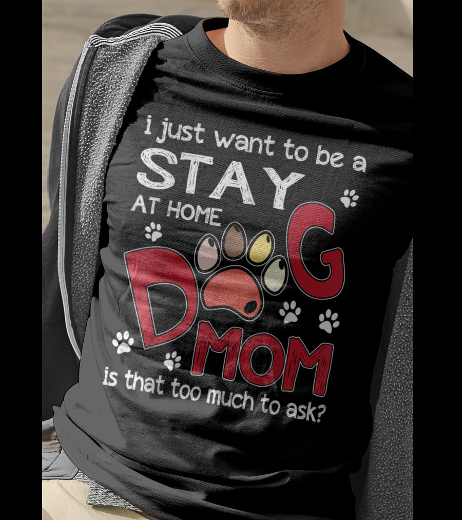 I Just Want To Be A Stay At Home Dog Mom Is That Too Much To Ask T-Shirt