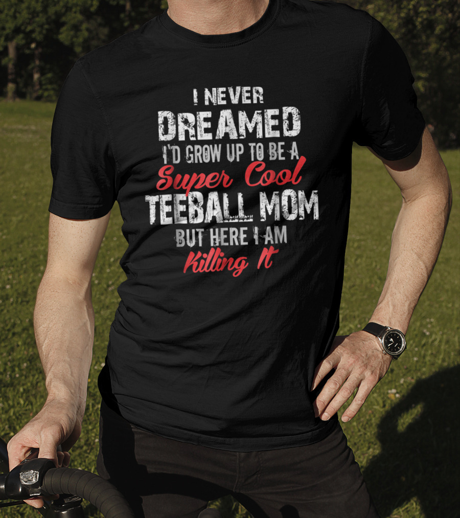 I Never Dreamed I'd Grow Up To Be A Super Cool Teeball Mom But Here I Am Killing It T-Shirt