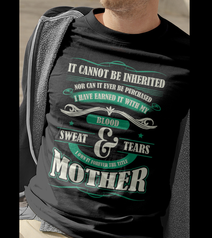 It Cannot Be Inherited Nor Can It Ever Be Purchased I Have Earned It With My Blood Sweat And Tears I Own It Forever The Title Mother T-Shirt