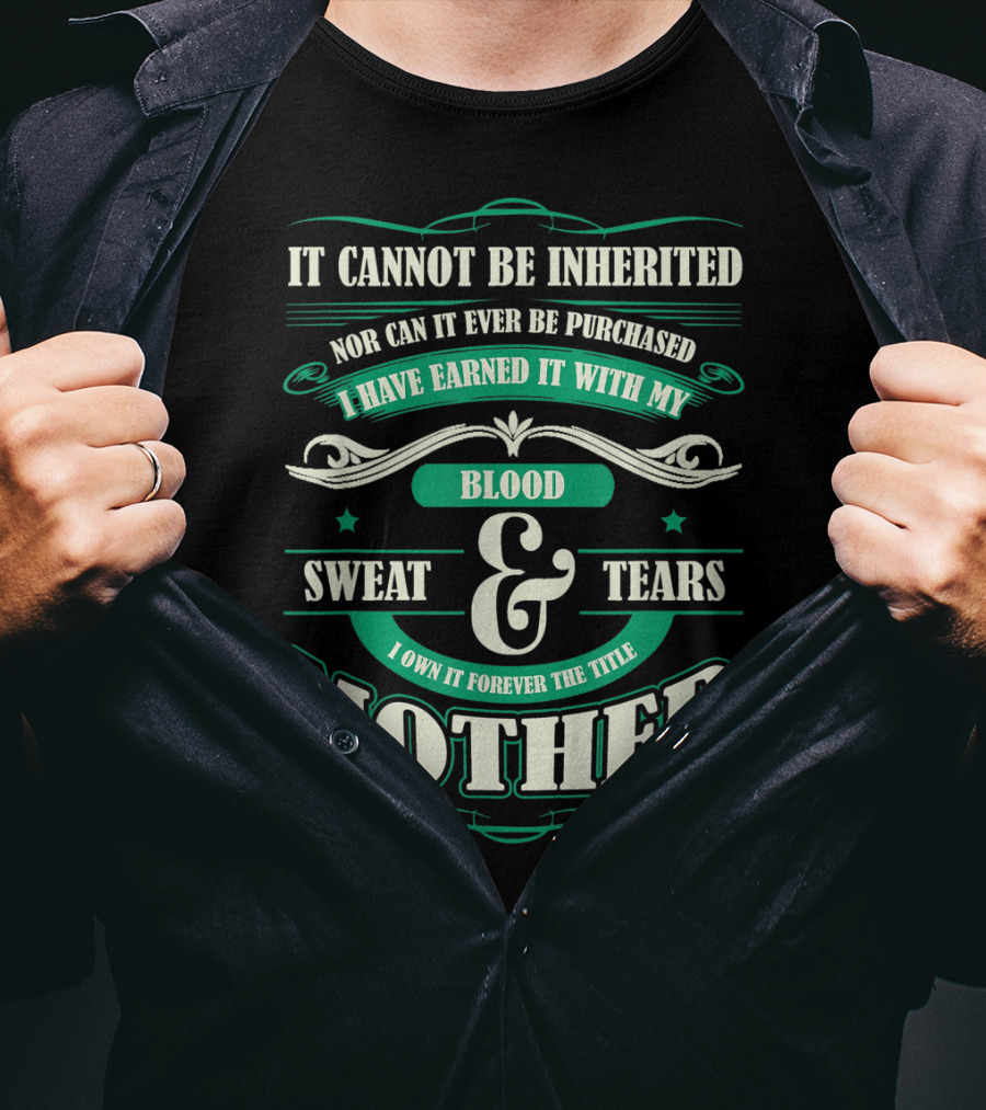 It Cannot Be Inherited Nor Can It Ever Be Purchased I Have Earned It With My Blood Sweat And Tears I Own It Forever The Title Mother T-Shirt
