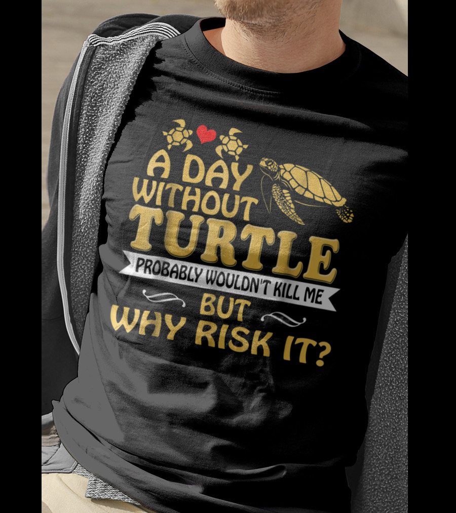 A Day Without Turtle Probably Wouldn't Kill Me But Why Risk It T-Shirt