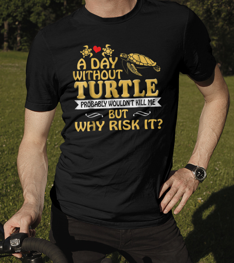 A Day Without Turtle Probably Wouldn't Kill Me But Why Risk It T-Shirt