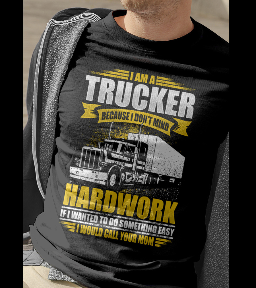I Am A Trucker Because I Don't Mind Hardwork If I Wanted To Do Something Easy I Would Call Your Mom T-Shirt