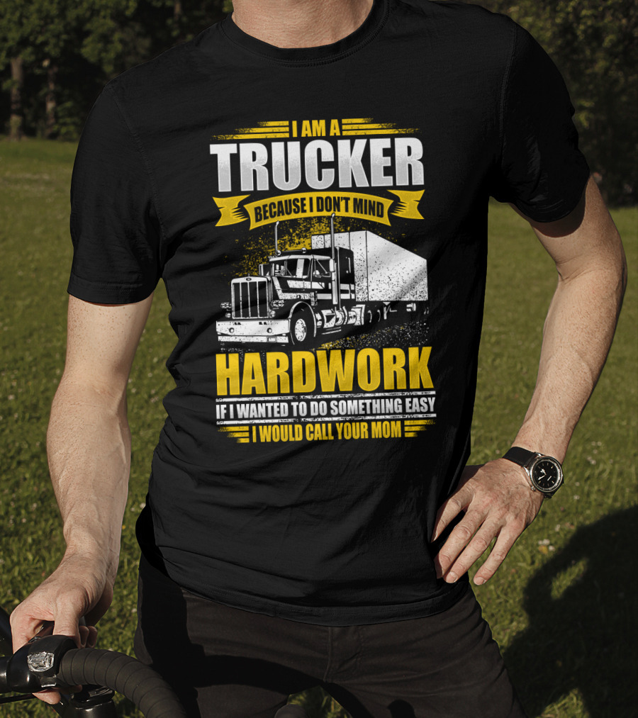 I Am A Trucker Because I Don't Mind Hardwork If I Wanted To Do Something Easy I Would Call Your Mom T-Shirt