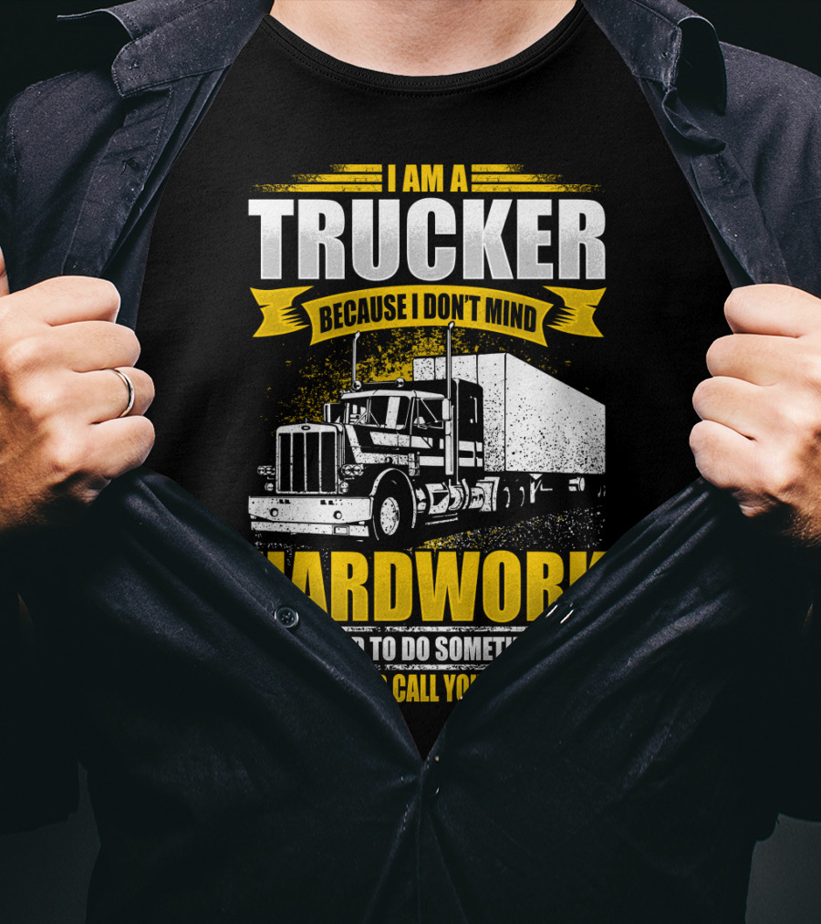 I Am A Trucker Because I Don't Mind Hardwork If I Wanted To Do Something Easy I Would Call Your Mom T-Shirt