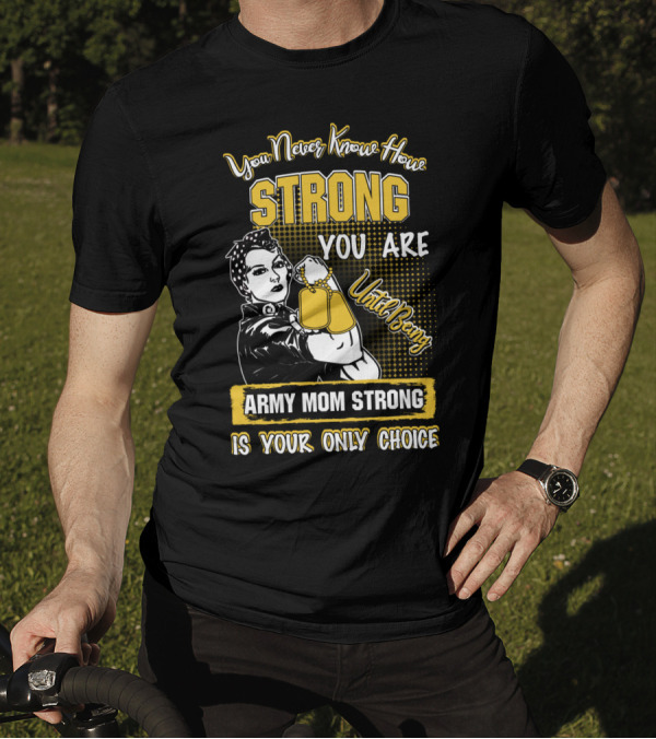 You Never Know How Strong You Are Until Being Army Mom Strong Is Your Only Choice T-Shirt