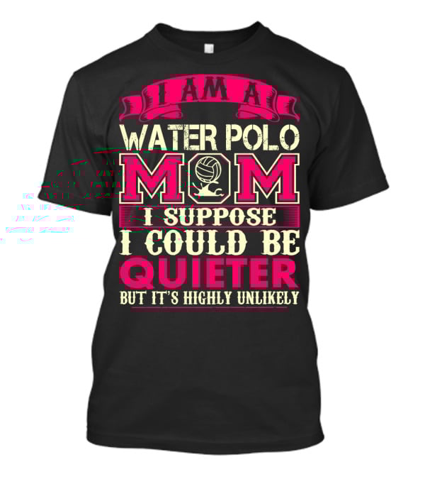 I Am A Water Polo Mom I Suppose I Could Be Quieter But It's Highly Unlikely T-Shirt